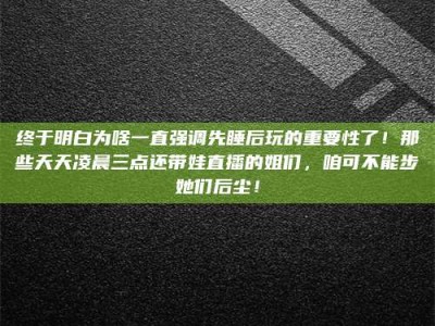 玉田终于明白为啥一直强调先睡后玩的重要性了！那些天天凌晨三点还带娃直播的姐们，咱可不能步她们后尘！