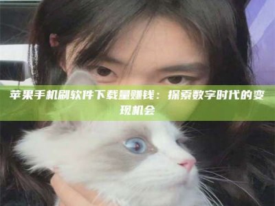 玉田苹果手机刷软件下载量赚钱：探索数字时代的变现机会